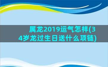 属龙2019运气怎样(34岁龙过生日送什么项链)