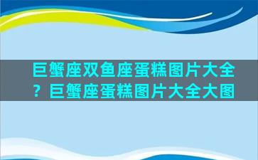 巨蟹座双鱼座蛋糕图片大全？巨蟹座蛋糕图片大全大图