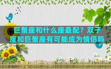 巨蟹座和什么座最配？双子座和巨蟹座有可能成为情侣吗