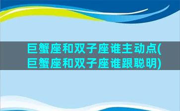 巨蟹座和双子座谁主动点(巨蟹座和双子座谁跟聪明)