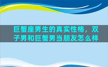 巨蟹座男生的真实性格，双子男和巨蟹男当朋友怎么样