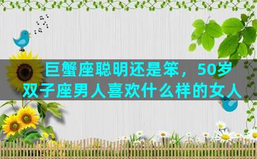 巨蟹座聪明还是笨，50岁双子座男人喜欢什么样的女人