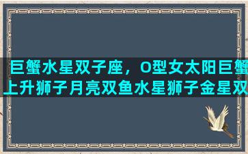 巨蟹水星双子座，O型女太阳巨蟹上升狮子月亮双鱼水星狮子金星双子性格特点