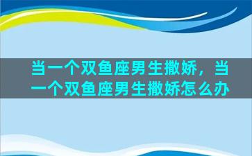 当一个双鱼座男生撒娇，当一个双鱼座男生撒娇怎么办