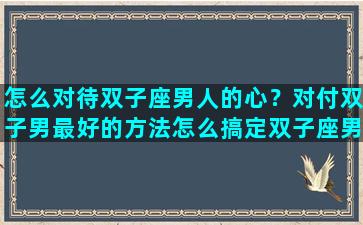 怎么对待双子座男人的心？对付双子男最好的方法怎么搞定双子座男生