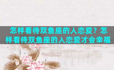 怎样看待双鱼座的人恋爱？怎样看待双鱼座的人恋爱才会幸福