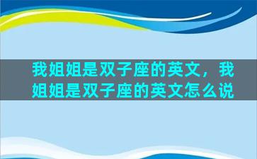 我姐姐是双子座的英文，我姐姐是双子座的英文怎么说