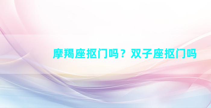 摩羯座抠门吗？双子座抠门吗