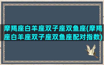 摩羯座白羊座双子座双鱼座(摩羯座白羊座双子座双鱼座配对指数)