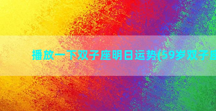 播放一下双子座明日运势(59岁双子座运势)