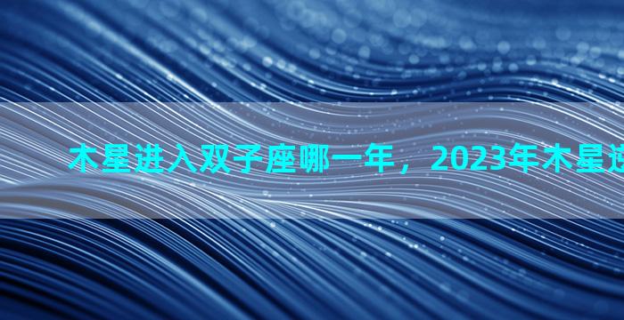 木星进入双子座哪一年，2023年木星逆行的时间