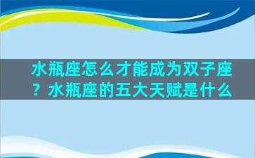 水瓶座怎么才能成为双子座？水瓶座的五大天赋是什么