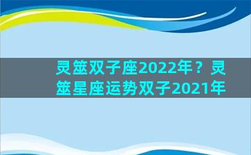 灵筮双子座2022年？灵筮星座运势双子2021年