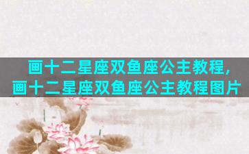 画十二星座双鱼座公主教程,画十二星座双鱼座公主教程图片