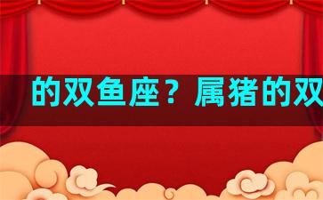 的双鱼座？属猪的双鱼座