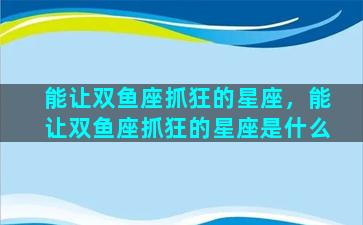 能让双鱼座抓狂的星座，能让双鱼座抓狂的星座是什么