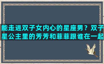 能走进双子女内心的星座男？双子星公主里的芳芳和菲菲跟谁在一起