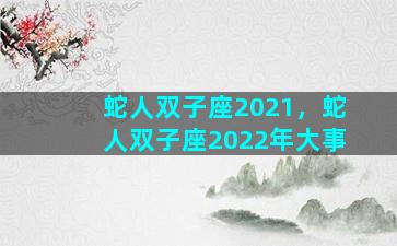 蛇人双子座2021，蛇人双子座2022年大事