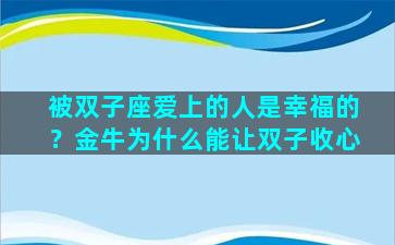 被双子座爱上的人是幸福的？金牛为什么能让双子收心