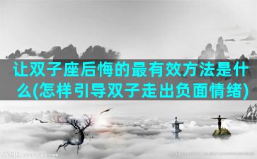 让双子座后悔的最有效方法是什么(怎样引导双子走出负面情绪)