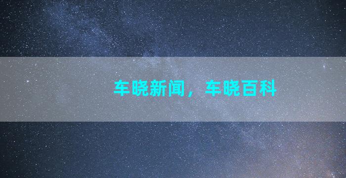 车晓新闻，车晓百科