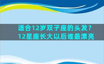 适合12岁双子座的头发？12星座长大以后谁最漂亮