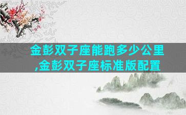 金彭双子座能跑多少公里,金彭双子座标准版配置