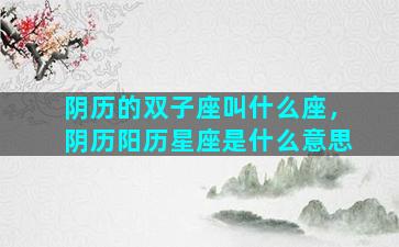 阴历的双子座叫什么座，阴历阳历星座是什么意思