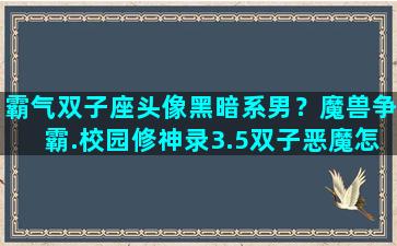 霸气双子座头像黑暗系男？魔兽争霸.校园修神录3.5双子恶魔怎么打过