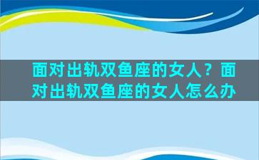 面对出轨双鱼座的女人？面对出轨双鱼座的女人怎么办