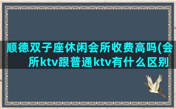 顺德双子座休闲会所收费高吗(会所ktv跟普通ktv有什么区别)