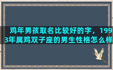 鸡年男孩取名比较好的字，1993年属鸡双子座的男生性格怎么样呢喜欢什么样的女生